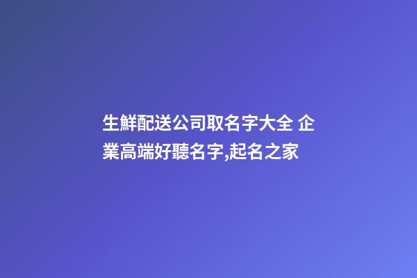 生鮮配送公司取名字大全 企業高端好聽名字,起名之家-第1張-公司起名-玄機派